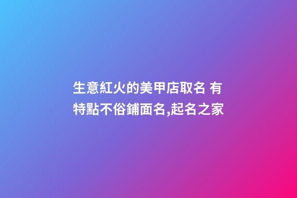 生意紅火的美甲店取名 有特點不俗鋪面名,起名之家-第1張-店鋪起名-玄機派